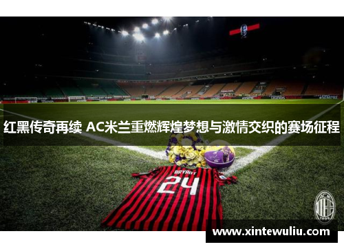 红黑传奇再续 AC米兰重燃辉煌梦想与激情交织的赛场征程 红黑传奇再续 AC米兰重燃辉煌梦想与激情交织的赛场征程