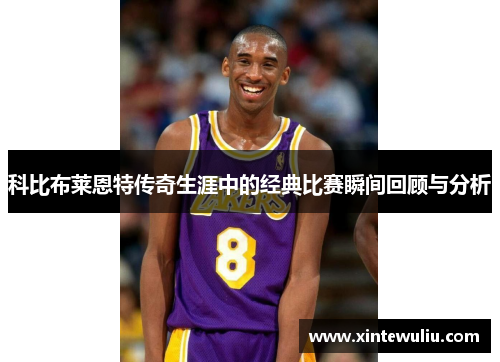科比布莱恩特传奇生涯中的经典比赛瞬间回顾与分析 科比布莱恩特传奇生涯中的经典比赛瞬间回顾与分析