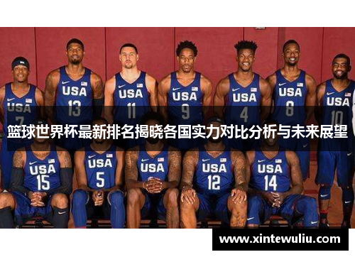 篮球世界杯最新排名揭晓各国实力对比分析与未来展望 篮球世界杯最新排名揭晓各国实力对比分析与未来展望