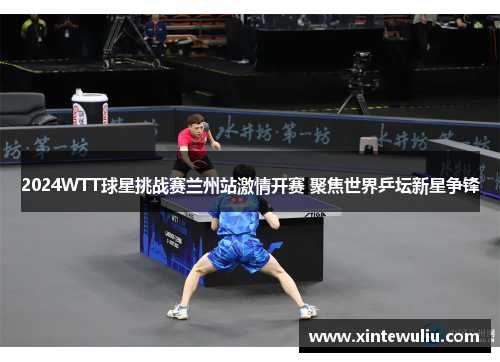 2024WTT球星挑战赛兰州站激情开赛 聚焦世界乒坛新星争锋 2024WTT球星挑战赛兰州站激情开赛 聚焦世界乒坛新星争锋
