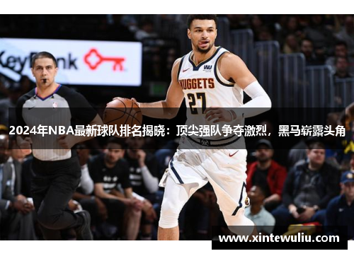 2024年NBA最新球队排名揭晓:顶尖强队争夺激烈,黑马崭露头角 2024年NBA最新球队排名揭晓:顶尖强队争夺激烈,黑马崭露头角