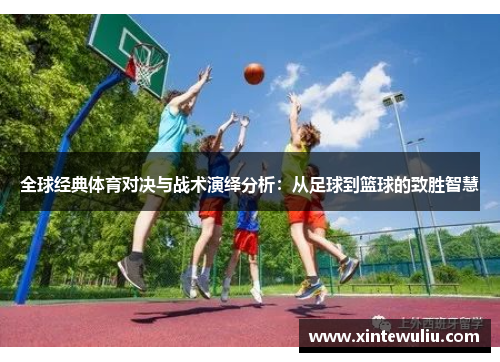 全球经典体育对决与战术演绎分析:从足球到篮球的致胜智慧 全球经典体育对决与战术演绎分析:从足球到篮球的致胜智慧