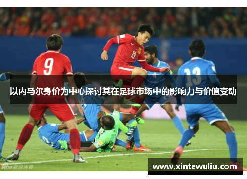 以内马尔身价为中心探讨其在足球市场中的影响力与价值变动 以内马尔身价为中心探讨其在足球市场中的影响力与价值变动