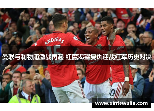 曼联与利物浦激战再起 红魔渴望复仇迎战红军历史对决 曼联与利物浦激战再起 红魔渴望复仇迎战红军历史对决
