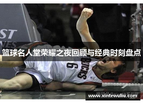 篮球名人堂荣耀之夜回顾与经典时刻盘点 篮球名人堂荣耀之夜回顾与经典时刻盘点