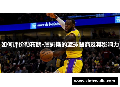 如何评价勒布朗·詹姆斯的篮球智商及其影响力 如何评价勒布朗·詹姆斯的篮球智商及其影响力