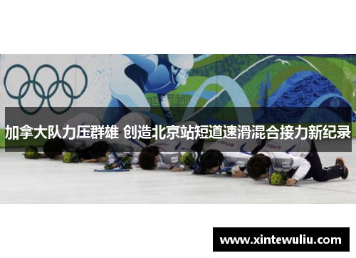 加拿大队力压群雄 创造北京站短道速滑混合接力新纪录 加拿大队力压群雄 创造北京站短道速滑混合接力新纪录