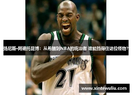 扬尼斯·阿德托昆博:从希腊到NBA的统治者 谁能挡得住这位怪物? 扬尼斯·阿德托昆博:从希腊到NBA的统治者 谁能挡得住这位怪物?
