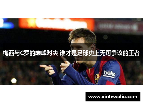 梅西与C罗的巅峰对决 谁才是足球史上无可争议的王者 梅西与C罗的巅峰对决 谁才是足球史上无可争议的王者
