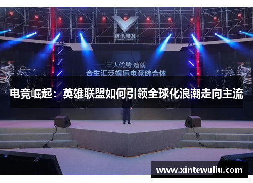 电竞崛起:英雄联盟如何引领全球化浪潮走向主流 电竞崛起:英雄联盟如何引领全球化浪潮走向主流