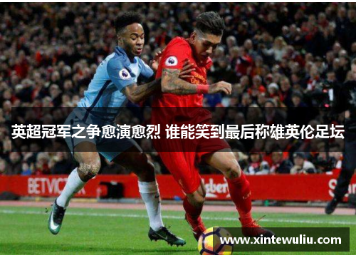 英超冠军之争愈演愈烈 谁能笑到最后称雄英伦足坛 英超冠军之争愈演愈烈 谁能笑到最后称雄英伦足坛