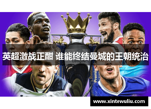英超激战正酣 谁能终结曼城的王朝统治 英超激战正酣 谁能终结曼城的王朝统治
