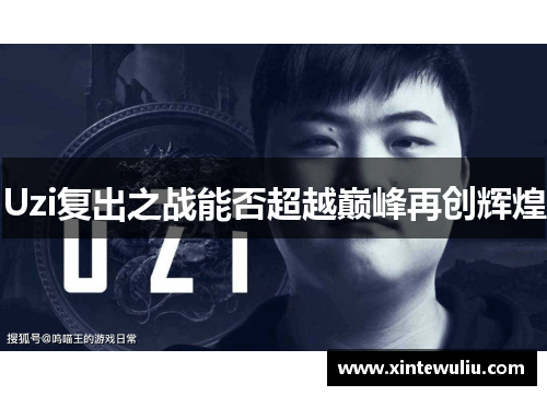 Uzi复出之战能否超越巅峰再创辉煌 Uzi复出之战能否超越巅峰再创辉煌