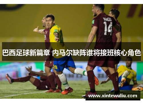 巴西足球新篇章 内马尔缺阵谁将接班核心角色 巴西足球新篇章 内马尔缺阵谁将接班核心角色