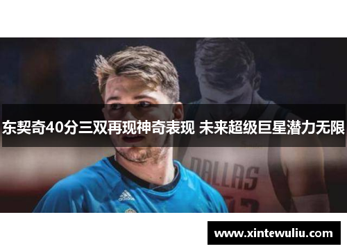 东契奇40分三双再现神奇表现 未来超级巨星潜力无限 东契奇40分三双再现神奇表现 未来超级巨星潜力无限