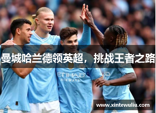 曼城哈兰德领英超,挑战王者之路 曼城哈兰德领英超,挑战王者之路