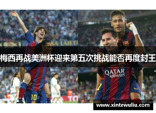 梅西再战美洲杯迎来第五次挑战能否再度封王 梅西再战美洲杯迎来第五次挑战能否再度封王