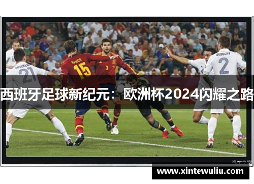 西班牙足球新纪元:欧洲杯2024闪耀之路 西班牙足球新纪元:欧洲杯2024闪耀之路