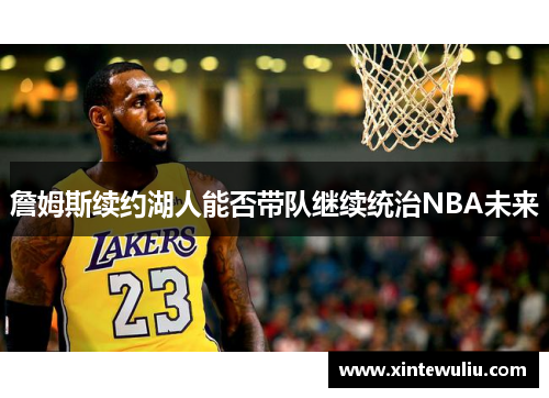 詹姆斯续约湖人能否带队继续统治NBA未来 詹姆斯续约湖人能否带队继续统治NBA未来