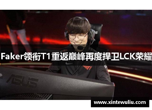 Faker领衔T1重返巅峰再度捍卫LCK荣耀 Faker领衔T1重返巅峰再度捍卫LCK荣耀