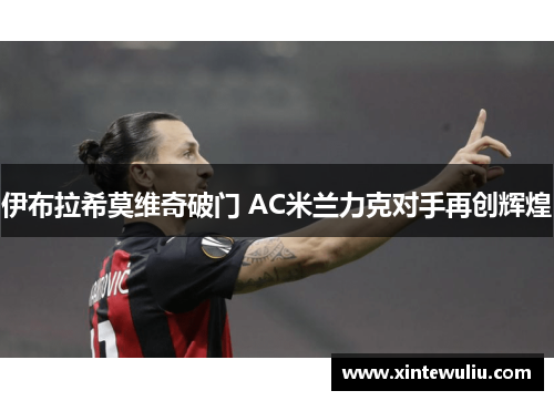 伊布拉希莫维奇破门 AC米兰力克对手再创辉煌 伊布拉希莫维奇破门 AC米兰力克对手再创辉煌