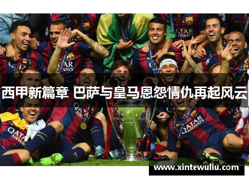 西甲新篇章 巴萨与皇马恩怨情仇再起风云 西甲新篇章 巴萨与皇马恩怨情仇再起风云
