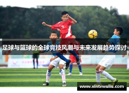 足球与篮球的全球竞技风潮与未来发展趋势探讨 足球与篮球的全球竞技风潮与未来发展趋势探讨