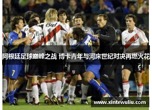 阿根廷足球巅峰之战 博卡青年与河床世纪对决再燃火花 阿根廷足球巅峰之战 博卡青年与河床世纪对决再燃火花