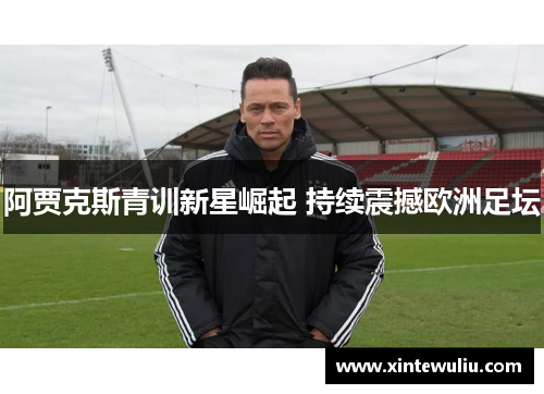 阿贾克斯青训新星崛起 持续震撼欧洲足坛 阿贾克斯青训新星崛起 持续震撼欧洲足坛