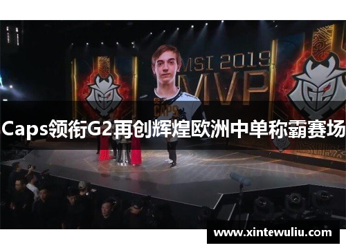 Caps领衔G2再创辉煌欧洲中单称霸赛场 Caps领衔G2再创辉煌欧洲中单称霸赛场