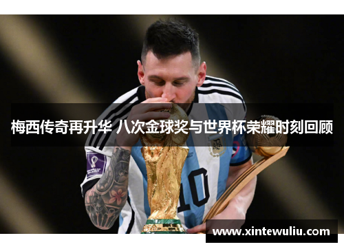 梅西传奇再升华 八次金球奖与世界杯荣耀时刻回顾 梅西传奇再升华 八次金球奖与世界杯荣耀时刻回顾