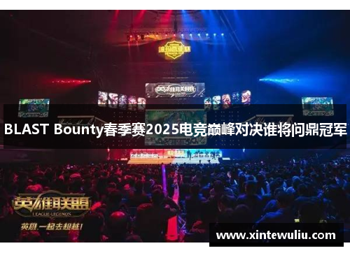 BLAST Bounty春季赛2025电竞巅峰对决谁将问鼎冠军 BLAST Bounty春季赛2025电竞巅峰对决谁将问鼎冠军