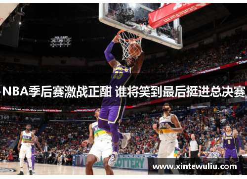 NBA季后赛激战正酣 谁将笑到最后挺进总决赛 NBA季后赛激战正酣 谁将笑到最后挺进总决赛