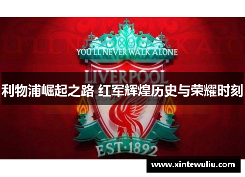 利物浦崛起之路 红军辉煌历史与荣耀时刻 利物浦崛起之路 红军辉煌历史与荣耀时刻