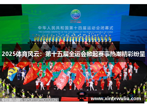2025体育风云:第十五届全运会掀起赛事热潮精彩纷呈 2025体育风云:第十五届全运会掀起赛事热潮精彩纷呈