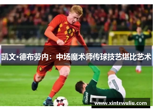 凯文·德布劳内:中场魔术师传球技艺堪比艺术 凯文·德布劳内:中场魔术师传球技艺堪比艺术