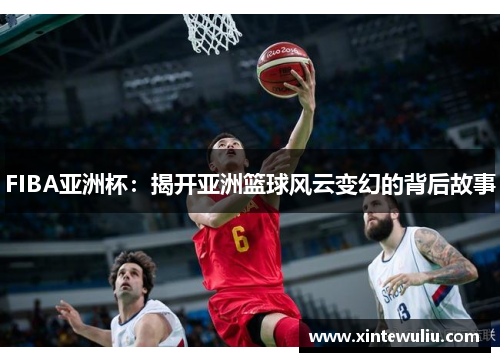 FIBA亚洲杯：揭开亚洲篮球风云变幻的背后故事