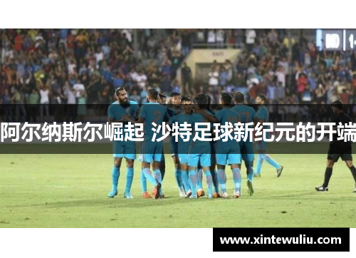 阿尔纳斯尔崛起 沙特足球新纪元的开端