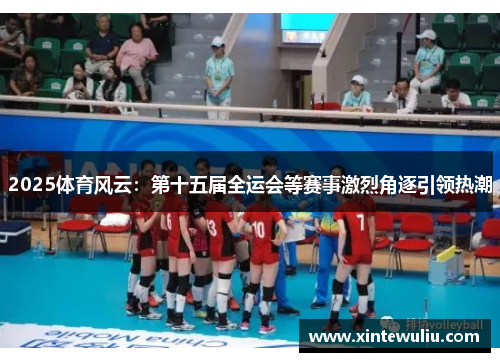 2025体育风云:第十五届全运会等赛事激烈角逐引领热潮 2025体育风云:第十五届全运会等赛事激烈角逐引领热潮