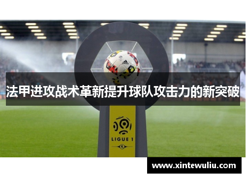 法甲进攻战术革新提升球队攻击力的新突破