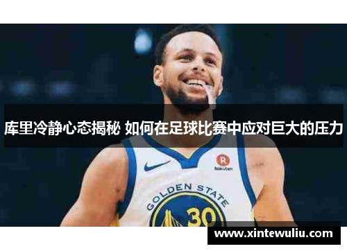 库里冷静心态揭秘 如何在足球比赛中应对巨大的压力 库里冷静心态揭秘 如何在足球比赛中应对巨大的压力