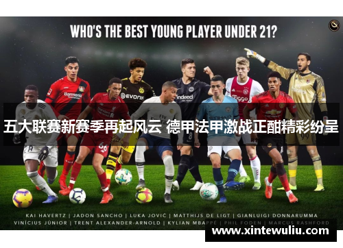 五大联赛新赛季再起风云 德甲法甲激战正酣精彩纷呈 五大联赛新赛季再起风云 德甲法甲激战正酣精彩纷呈