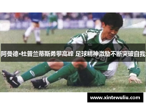 阿曼德·杜普兰蒂斯勇攀高峰 足球精神激励不断突破自我 阿曼德·杜普兰蒂斯勇攀高峰 足球精神激励不断突破自我