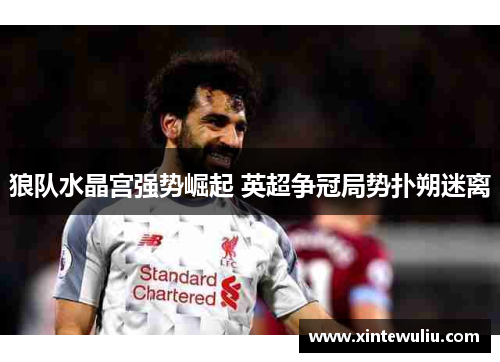 狼队水晶宫强势崛起 英超争冠局势扑朔迷离 狼队水晶宫强势崛起 英超争冠局势扑朔迷离