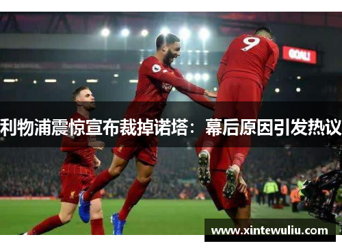 利物浦震惊宣布裁掉诺塔:幕后原因引发热议 利物浦震惊宣布裁掉诺塔:幕后原因引发热议