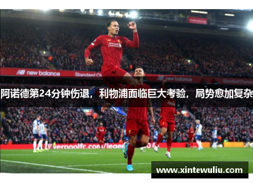 阿诺德第24分钟伤退,利物浦面临巨大考验,局势愈加复杂 阿诺德第24分钟伤退,利物浦面临巨大考验,局势愈加复杂