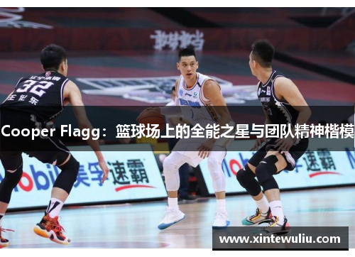 Cooper Flagg:篮球场上的全能之星与团队精神楷模 Cooper Flagg:篮球场上的全能之星与团队精神楷模