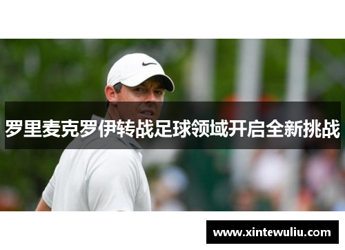 罗里麦克罗伊转战足球领域开启全新挑战 罗里麦克罗伊转战足球领域开启全新挑战