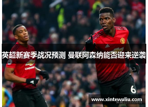 英超新赛季战况预测 曼联阿森纳能否迎来逆袭