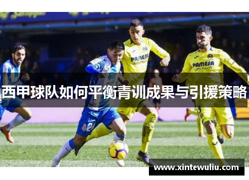 西甲球队如何平衡青训成果与引援策略